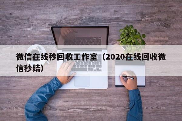 微信在线秒回收工作室（2020在线回收微信秒结）