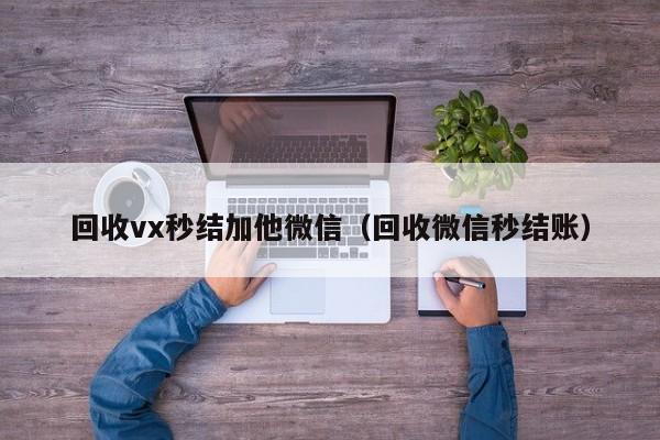 回收vx秒结加他微信（回收微信秒结账）