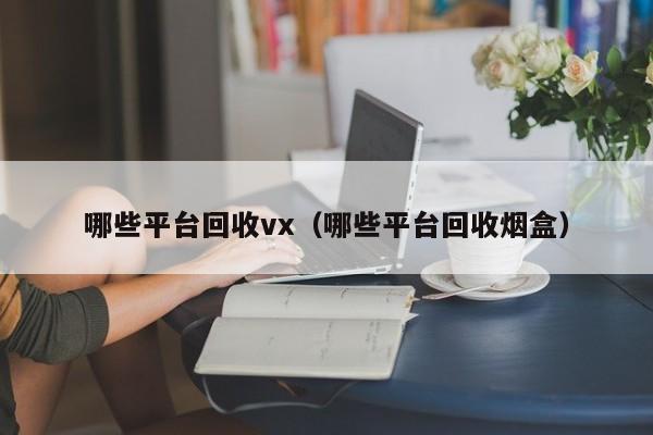 哪些平台回收vx（哪些平台回收烟盒）