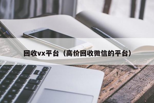 回收vx平台（高价回收微信的平台）