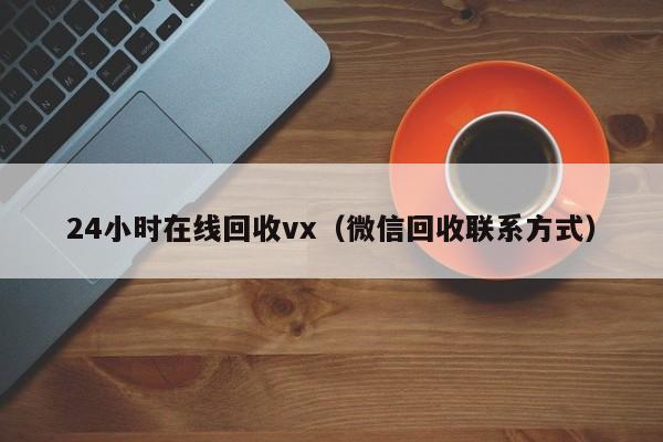 24小时在线回收vx（微信回收联系方式）