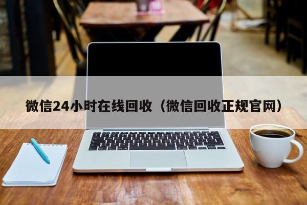 微信24小时在线回收（微信回收正规官网）