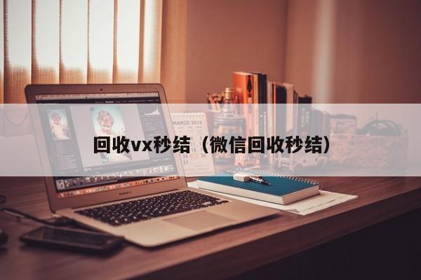 回收vx秒结（微信回收秒结）