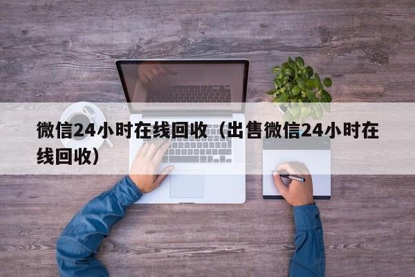 微信24小时在线回收（出售微信24小时在线回收）