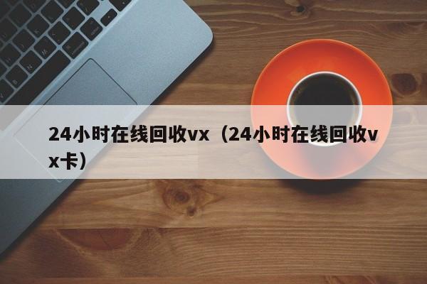 24小时在线回收vx（24小时在线回收vx卡）