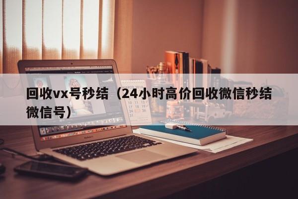 回收vx号秒结（24小时高价回收微信秒结微信号）