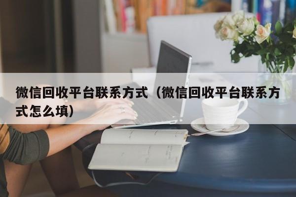 微信回收平台联系方式（微信回收平台联系方式怎么填）