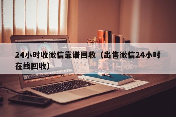 24小时收微信靠谱回收（出售微信24小时在线回收）