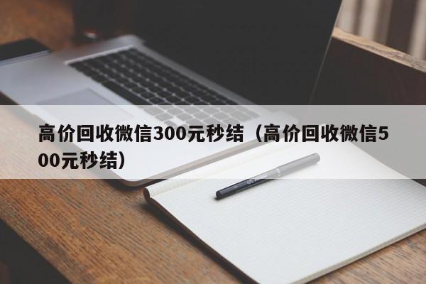 高价回收微信300元秒结（高价回收微信500元秒结）