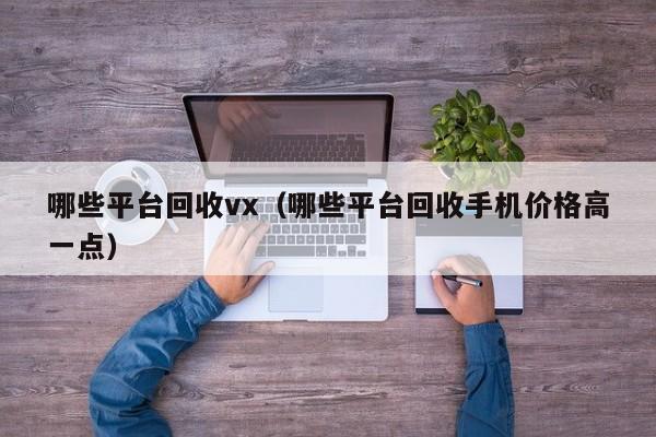 哪些平台回收vx（哪些平台回收手机价格高一点）