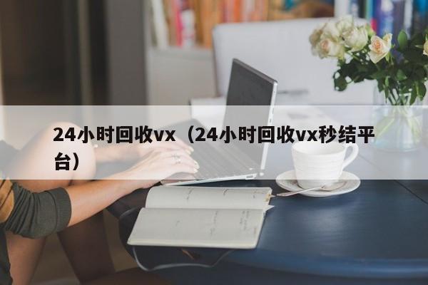 24小时回收vx（24小时回收vx秒结平台）