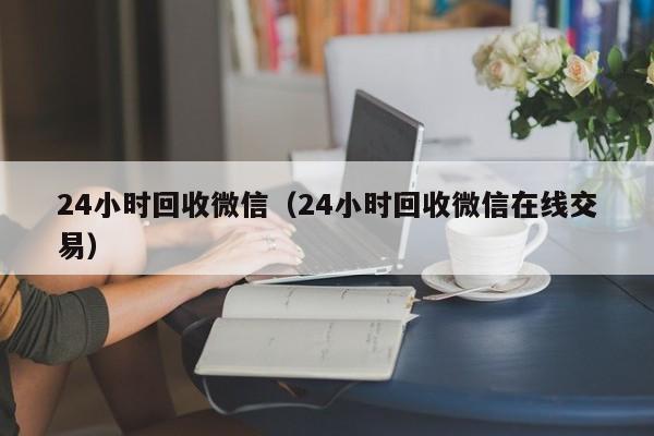 24小时回收微信（24小时回收微信在线交易）