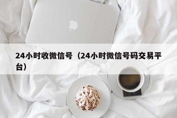 24小时收微信号（24小时微信号码交易平台）