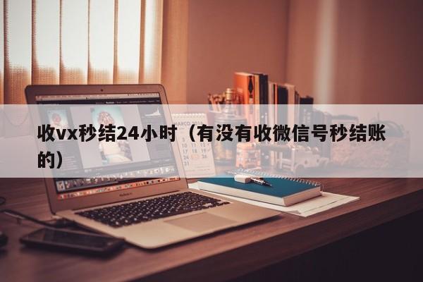 收vx秒结24小时（有没有收微信号秒结账的）