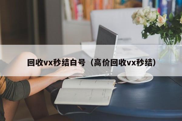 回收vx秒结白号（高价回收vx秒结）