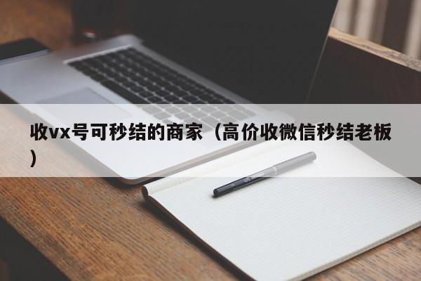 收vx号可秒结的商家（高价收微信秒结老板）