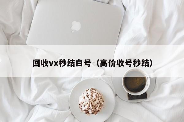 回收vx秒结白号（高价收号秒结）