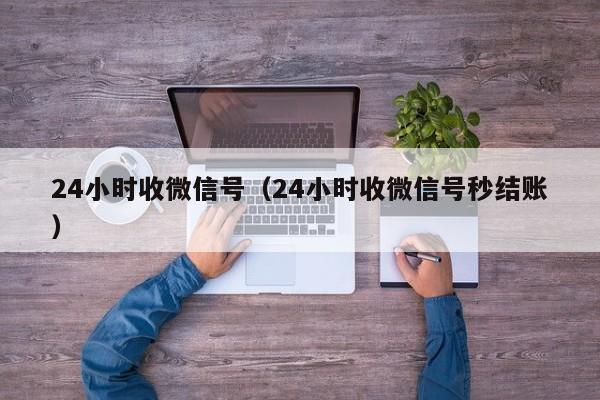 24小时收微信号（24小时收微信号秒结账）