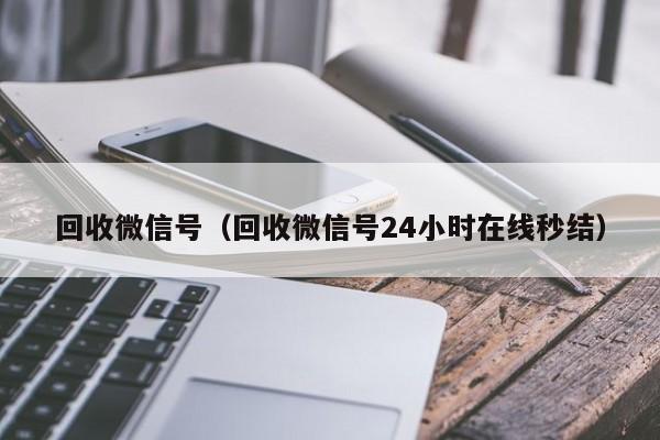 回收微信号（回收微信号24小时在线秒结）