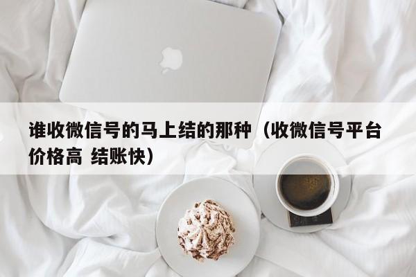 谁收微信号的马上结的那种（收微信号平台 价格高 结账快）