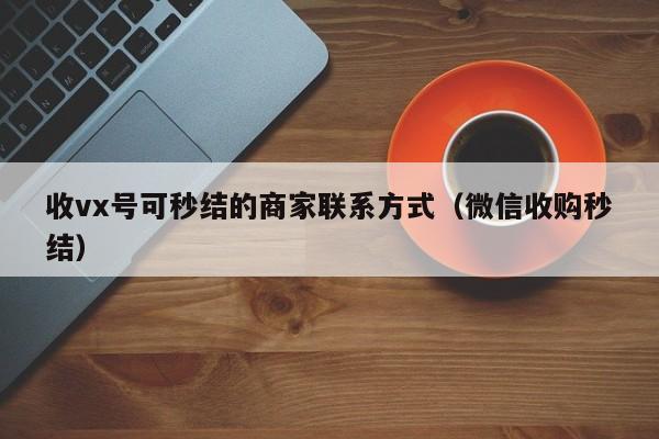 收vx号可秒结的商家联系方式（微信收购秒结）