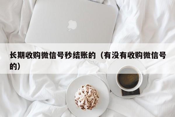 长期收购微信号秒结账的（有没有收购微信号的）