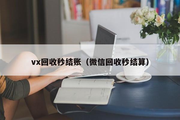 vx回收秒结账（微信回收秒结算）