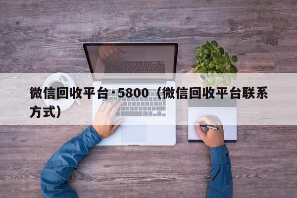 微信回收平台·5800（微信回收平台联系方式）