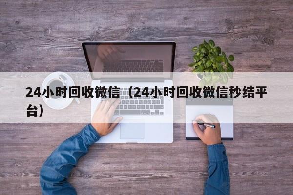 24小时回收微信（24小时回收微信秒结平台）