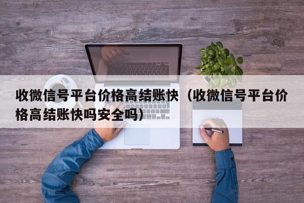 收微信号平台价格高结账快（收微信号平台价格高结账快吗安全吗）