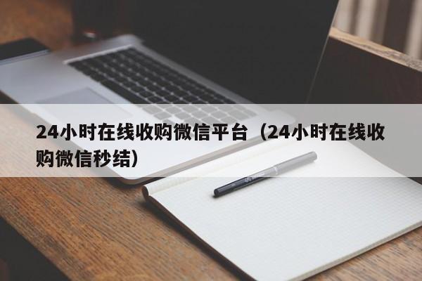 24小时在线收购微信平台（24小时在线收购微信秒结）