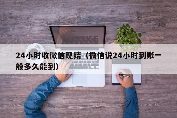 24小时收微信现结（微信说24小时到账一般多久能到）