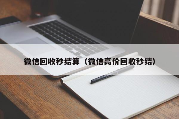 微信回收秒结算（微信高价回收秒结）