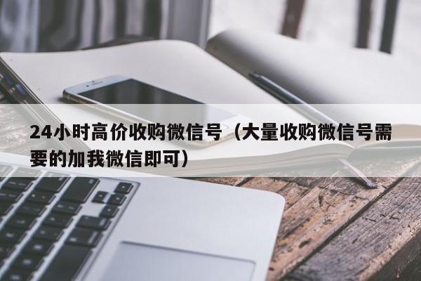 24小时高价收购微信号（大量收购微信号需要的加我微信即可）