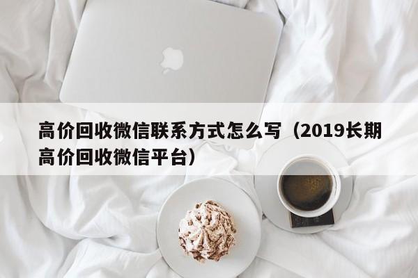 高价回收微信联系方式怎么写（2019长期高价回收微信平台）