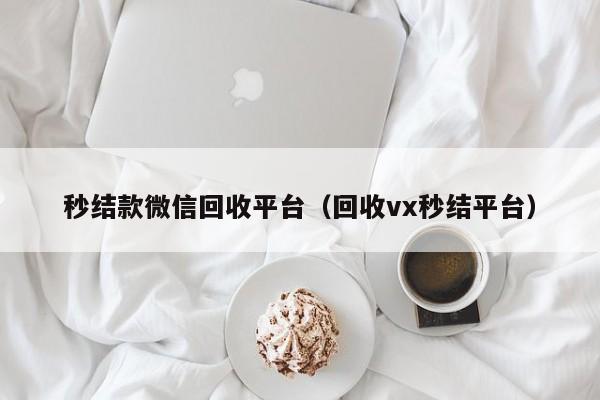 秒结款微信回收平台（回收vx秒结平台）