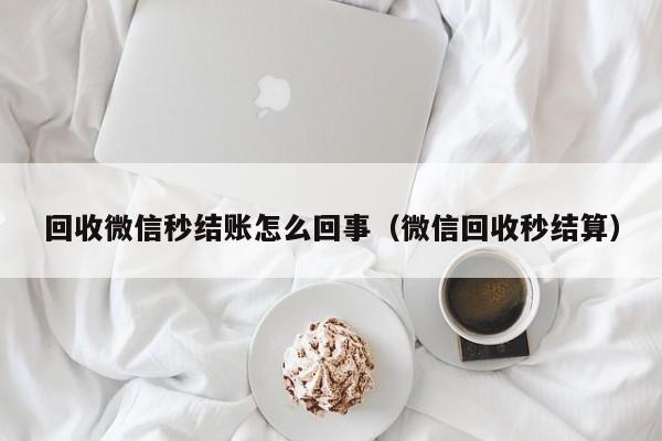 回收微信秒结账怎么回事（微信回收秒结算）