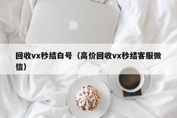 回收vx秒结白号（高价回收vx秒结客服微信）