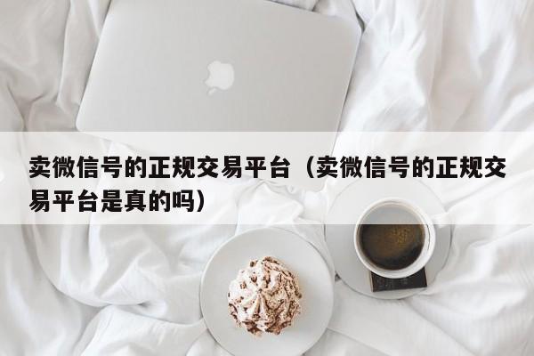 卖微信号的正规交易平台（卖微信号的正规交易平台是真的吗）