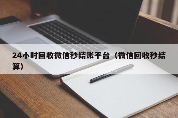 24小时回收微信秒结账平台（微信回收秒结算）