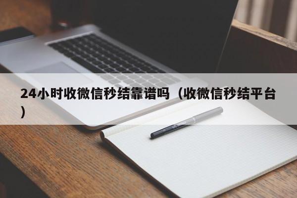 24小时收微信秒结靠谱吗（收微信秒结平台）