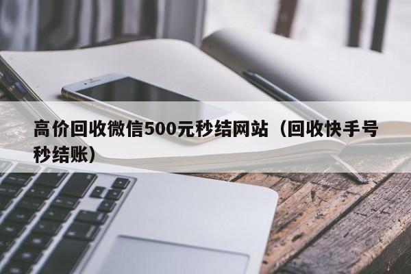 高价回收微信500元秒结网站（回收快手号秒结账）