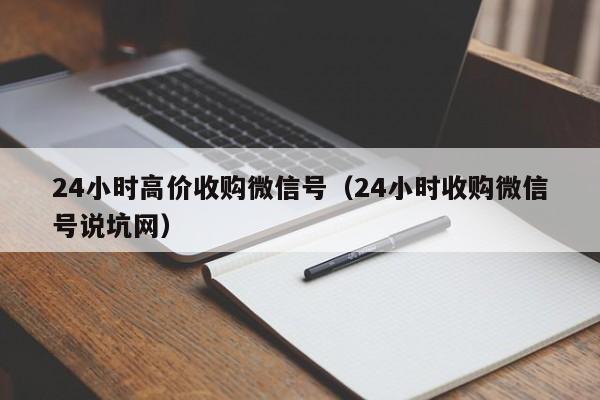 24小时高价收购微信号（24小时收购微信号说坑网）