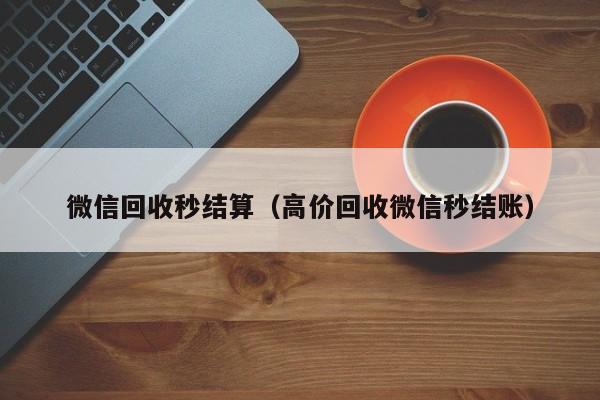 微信回收秒结算（高价回收微信秒结账）