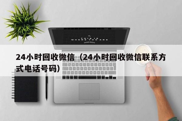 24小时回收微信（24小时回收微信联系方式电话号码）