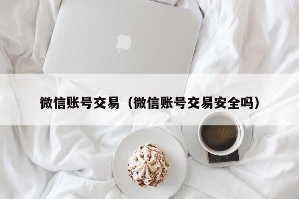 微信账号交易（微信账号交易安全吗）