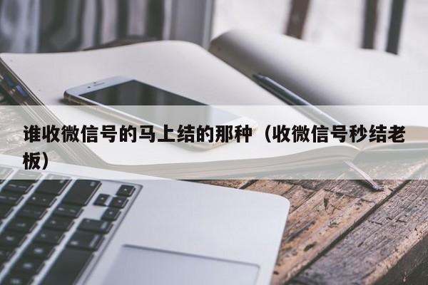 谁收微信号的马上结的那种（收微信号秒结老板）