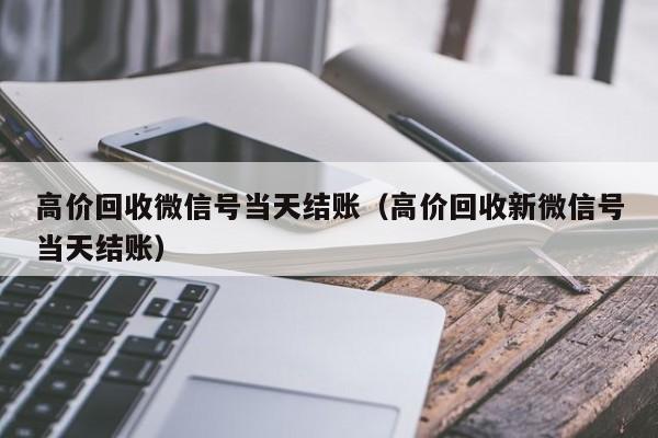 高价回收微信号当天结账（高价回收新微信号当天结账）