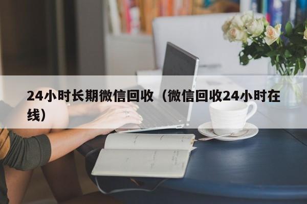 24小时长期微信回收（微信回收24小时在线）