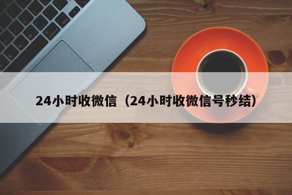 24小时收微信（24小时收微信号秒结）